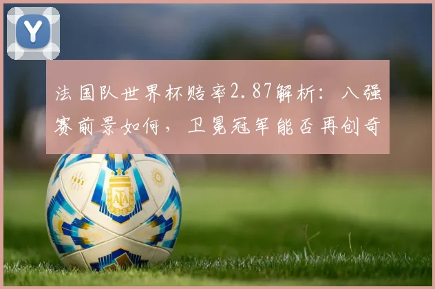 法国队世界杯赔率2.87解析:八强赛前景如何,卫冕冠军能否再创奇迹?
