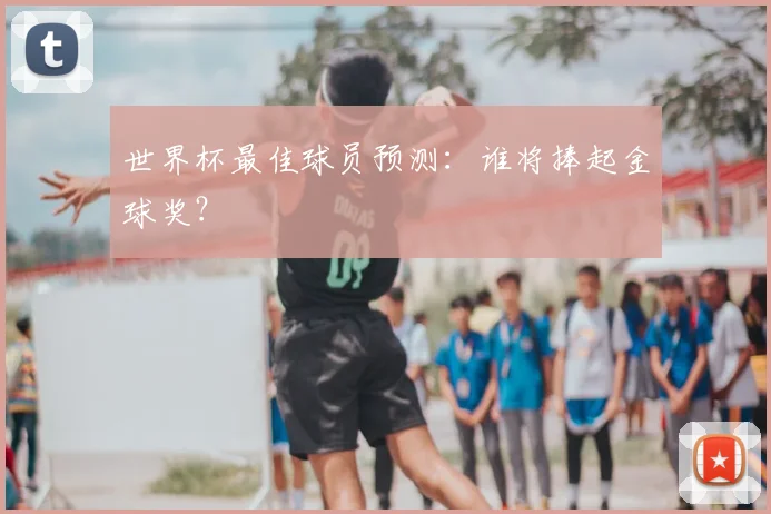 世界杯最佳球员预测：谁将捧起金球奖？