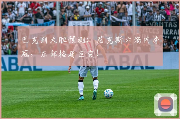 巴克利大胆预测:尼克斯六场内夺冠,东部格局巨变!