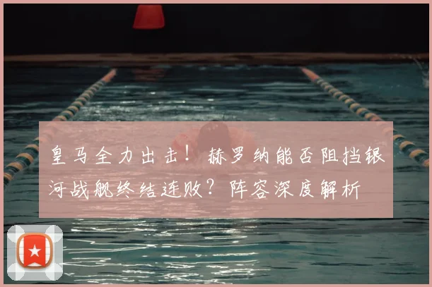 皇马全力出击!赫罗纳能否阻挡银河战舰终结连败?阵容深度解析