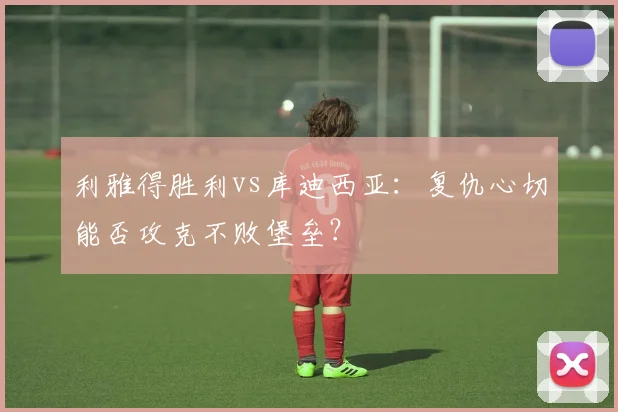 利雅得胜利vs库迪西亚:复仇心切能否攻克不败堡垒?