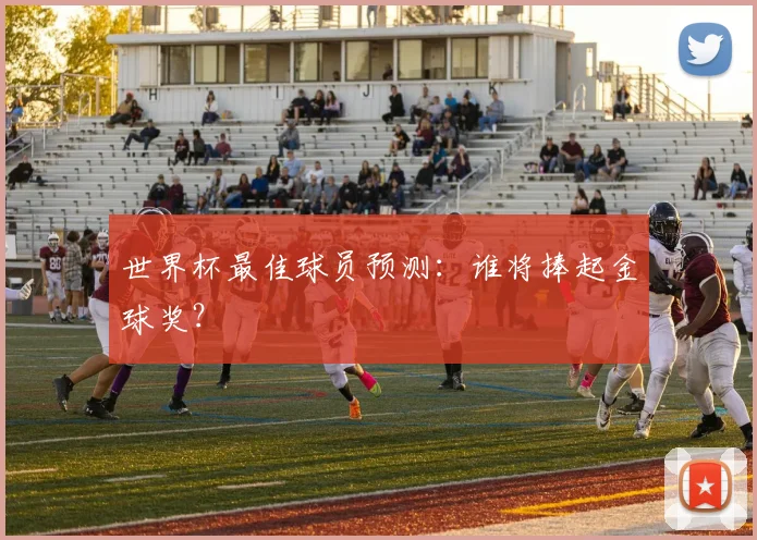 世界杯最佳球员预测:谁将捧起金球奖?