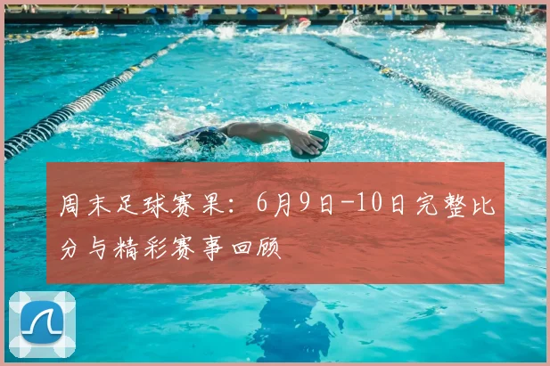 周末足球赛果:6月9日-10日完整比分与精彩赛事回顾