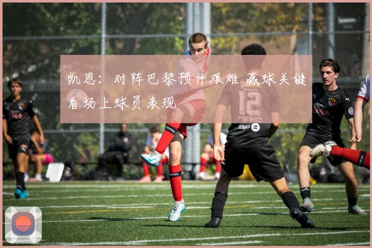 凯恩:对阵巴黎预计艰难 赢球关键看场上球员表现