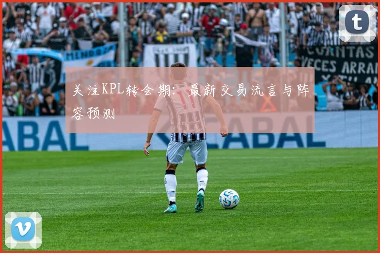 关注KPL转会期：最新交易流言与阵容预测