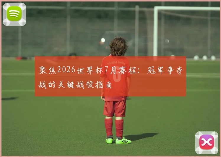 聚焦2026世界杯7月赛程:冠军争夺战的关键战役指南