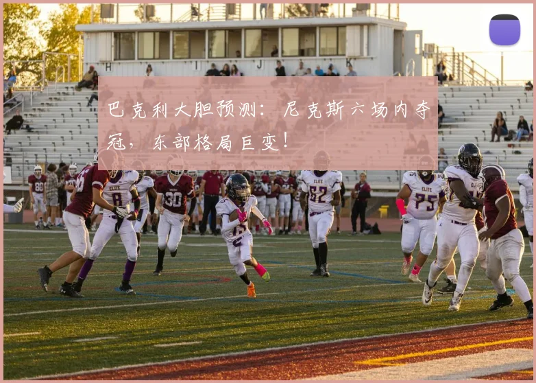 巴克利大胆预测：尼克斯六场内夺冠，东部格局巨变！
