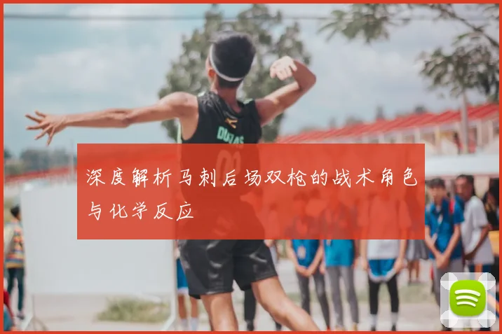 深度解析马刺后场双枪的战术角色与化学反应