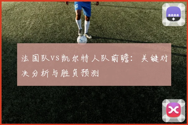 法国队vs凯尔特人队前瞻:关键对决分析与胜负预测