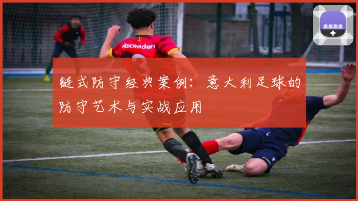 链式防守经典案例：意大利足球的防守艺术与实战应用