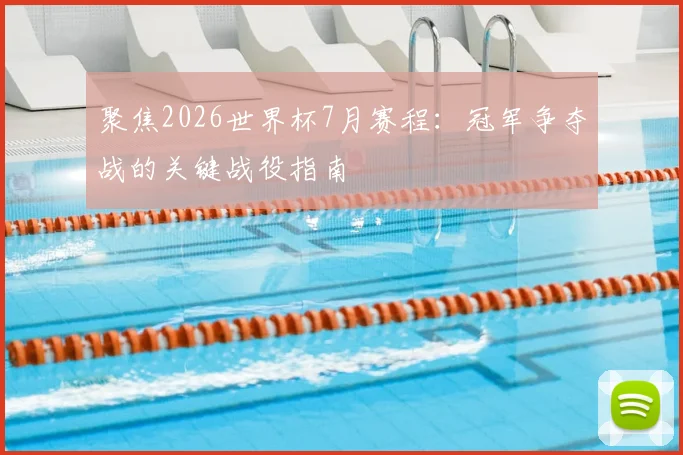 聚焦2026世界杯7月赛程:冠军争夺战的关键战役指南