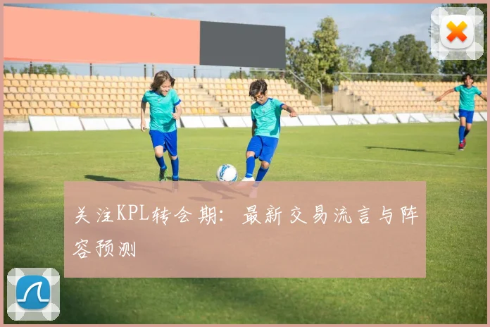关注KPL转会期:最新交易流言与阵容预测